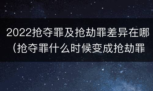 2022抢夺罪及抢劫罪差异在哪（抢夺罪什么时候变成抢劫罪）