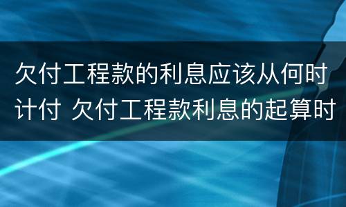 欠付工程款的利息应该从何时计付 欠付工程款利息的起算时间