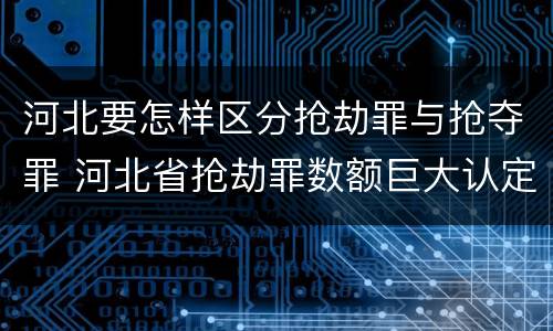 河北要怎样区分抢劫罪与抢夺罪 河北省抢劫罪数额巨大认定标准