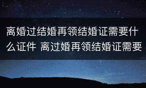 离婚过结婚再领结婚证需要什么证件 离过婚再领结婚证需要准备什么