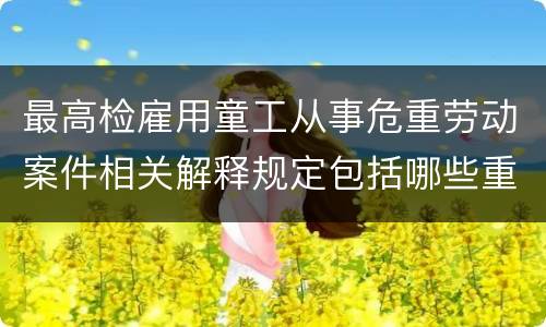最高检雇用童工从事危重劳动案件相关解释规定包括哪些重要内容
