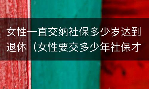 女性一直交纳社保多少岁达到退休（女性要交多少年社保才能享受社保报销）
