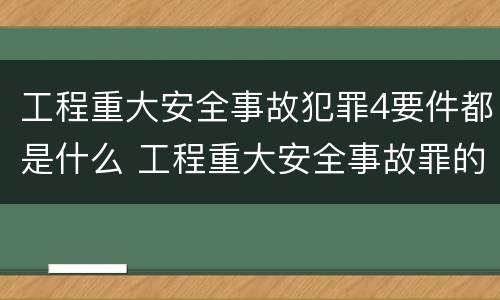 工程重大安全事故犯罪4要件都是什么 工程重大安全事故罪的构成要件