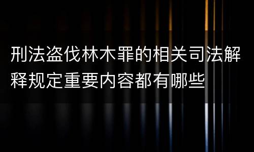 刑法盗伐林木罪的相关司法解释规定重要内容都有哪些