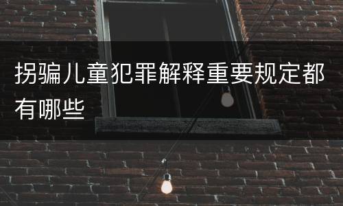 拐骗儿童犯罪解释重要规定都有哪些