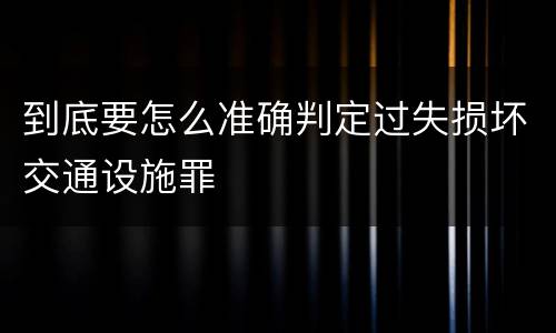 到底要怎么准确判定过失损坏交通设施罪