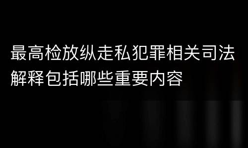 最高检放纵走私犯罪相关司法解释包括哪些重要内容