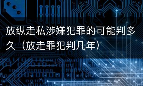 放纵走私涉嫌犯罪的可能判多久（放走罪犯判几年）