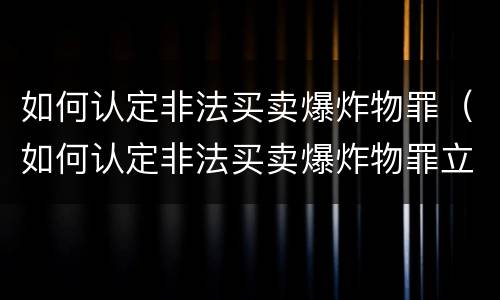 如何认定非法买卖爆炸物罪（如何认定非法买卖爆炸物罪立案标准）