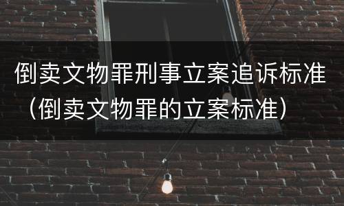 倒卖文物罪刑事立案追诉标准（倒卖文物罪的立案标准）