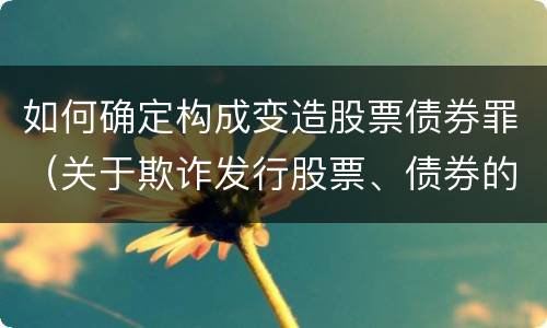 如何确定构成变造股票债券罪（关于欺诈发行股票、债券的犯罪构成）