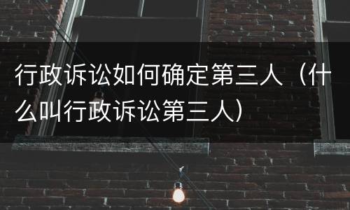 行政诉讼如何确定第三人（什么叫行政诉讼第三人）