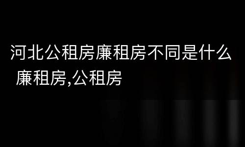 河北公租房廉租房不同是什么 廉租房,公租房