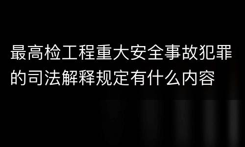 最高检工程重大安全事故犯罪的司法解释规定有什么内容