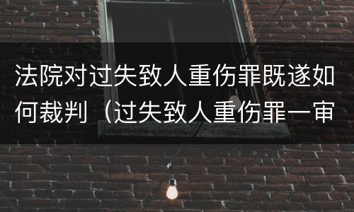法院对过失致人重伤罪既遂如何裁判（过失致人重伤罪一审刑事判决书）