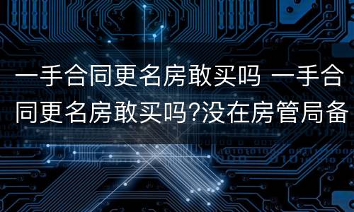 一手合同更名房敢买吗 一手合同更名房敢买吗?没在房管局备案