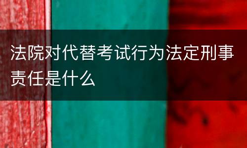 法院对代替考试行为法定刑事责任是什么