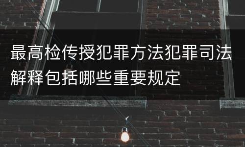 最高检传授犯罪方法犯罪司法解释包括哪些重要规定