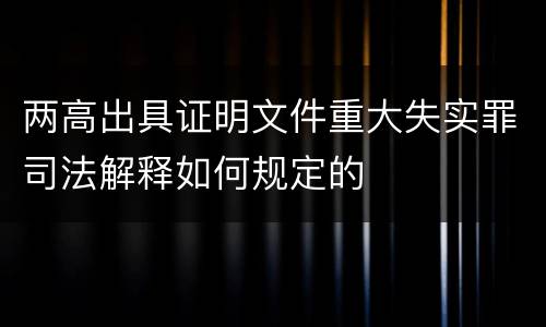 两高出具证明文件重大失实罪司法解释如何规定的