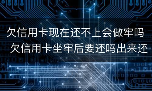 欠信用卡现在还不上会做牢吗 欠信用卡坐牢后要还吗出来还不起怎么办