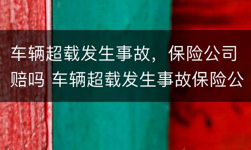 车辆超载发生事故，保险公司赔吗 车辆超载发生事故保险公司可以理赔吗