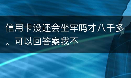 信用卡没还会坐牢吗才八千多。可以回答案我不