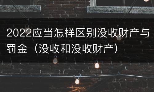2022应当怎样区别没收财产与罚金（没收和没收财产）
