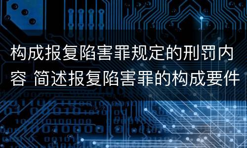 构成报复陷害罪规定的刑罚内容 简述报复陷害罪的构成要件