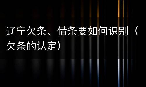 辽宁欠条、借条要如何识别（欠条的认定）