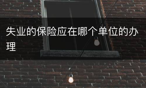 失业的保险应在哪个单位的办理