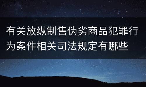 有关放纵制售伪劣商品犯罪行为案件相关司法规定有哪些