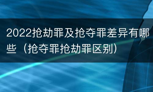 2022抢劫罪及抢夺罪差异有哪些（抢夺罪抢劫罪区别）