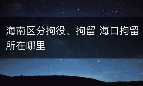 海南区分拘役、拘留 海口拘留所在哪里