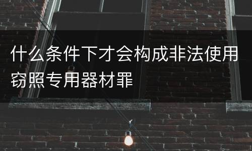什么条件下才会构成非法使用窃照专用器材罪