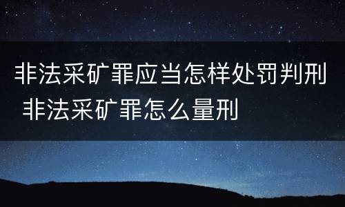 非法采矿罪应当怎样处罚判刑 非法采矿罪怎么量刑
