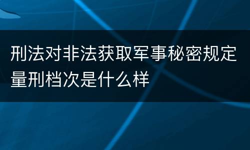 刑法对非法获取军事秘密规定量刑档次是什么样