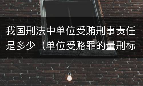 我国刑法中单位受贿刑事责任是多少（单位受赂罪的量刑标准2018）