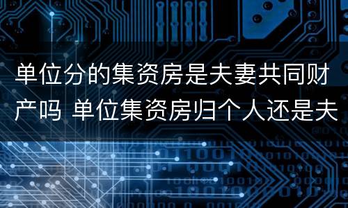 单位分的集资房是夫妻共同财产吗 单位集资房归个人还是夫妻