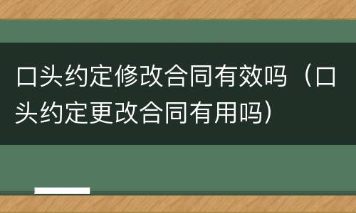 口头约定修改合同有效吗（口头约定更改合同有用吗）