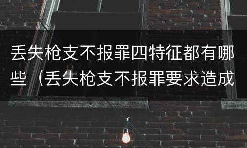丢失枪支不报罪四特征都有哪些（丢失枪支不报罪要求造成了严重后果的才构成犯罪）