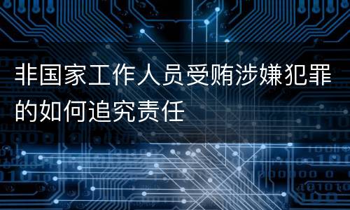 非国家工作人员受贿涉嫌犯罪的如何追究责任