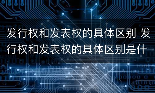 发行权和发表权的具体区别 发行权和发表权的具体区别是什么