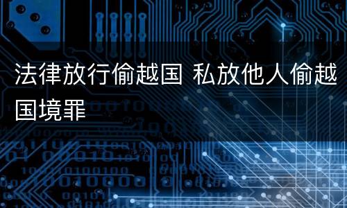 法律放行偷越国 私放他人偷越国境罪
