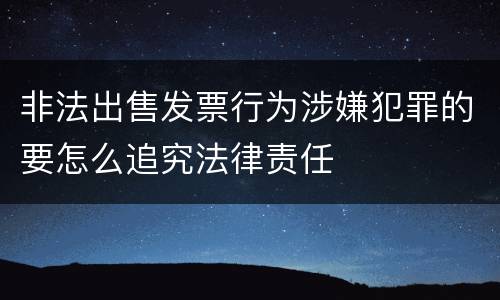 非法出售发票行为涉嫌犯罪的要怎么追究法律责任