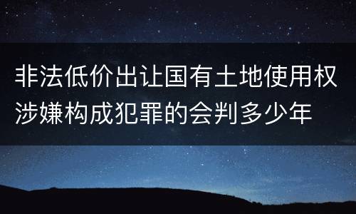 非法低价出让国有土地使用权涉嫌构成犯罪的会判多少年