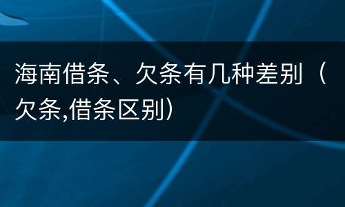 海南借条、欠条有几种差别（欠条,借条区别）