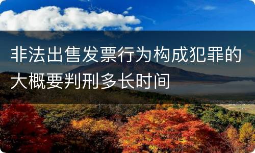 非法出售发票行为构成犯罪的大概要判刑多长时间