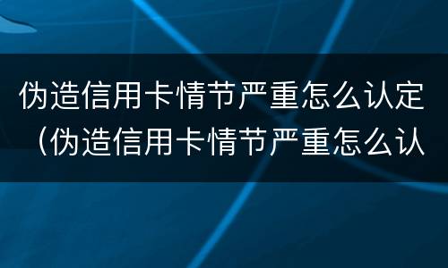 伪造信用卡情节严重怎么认定（伪造信用卡情节严重怎么认定的）