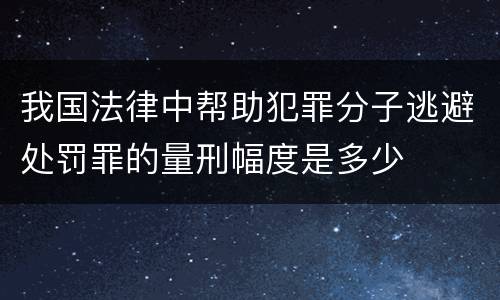 我国法律中帮助犯罪分子逃避处罚罪的量刑幅度是多少