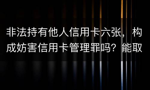 非法持有他人信用卡六张，构成妨害信用卡管理罪吗？能取保吗